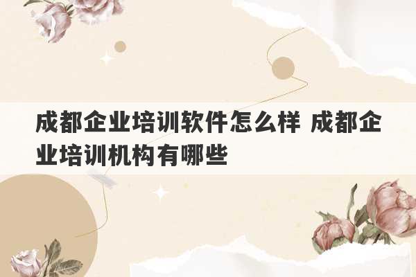 成都企业培训软件怎么样 成都企业培训机构有哪些