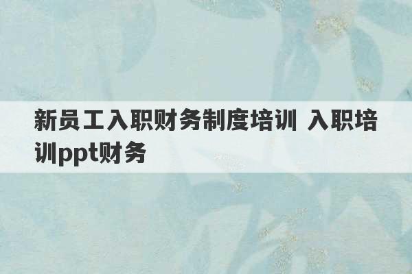 新员工入职财务制度培训 入职培训ppt财务