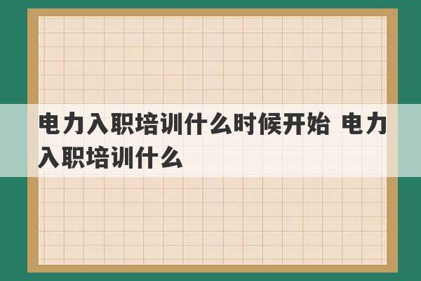 电力入职培训什么时候开始 电力入职培训什么