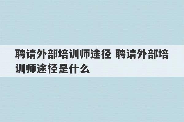 聘请外部培训师途径 聘请外部培训师途径是什么