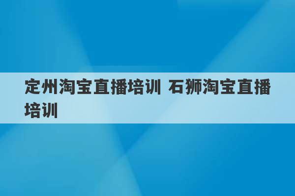 定州淘宝直播培训 石狮淘宝直播培训