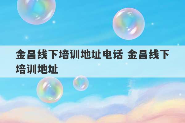 金昌线下培训地址电话 金昌线下培训地址