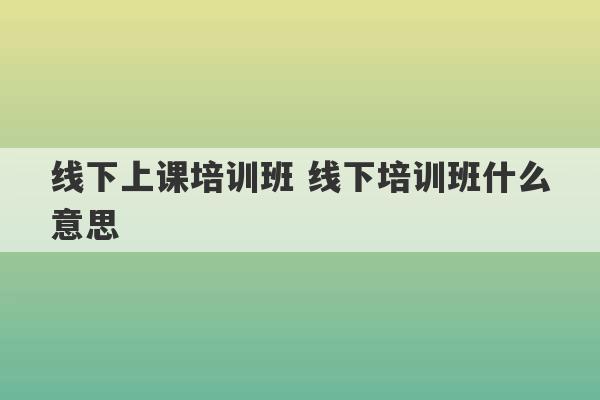 线下上课培训班 线下培训班什么意思