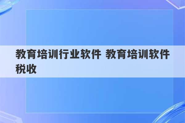 教育培训行业软件 教育培训软件税收