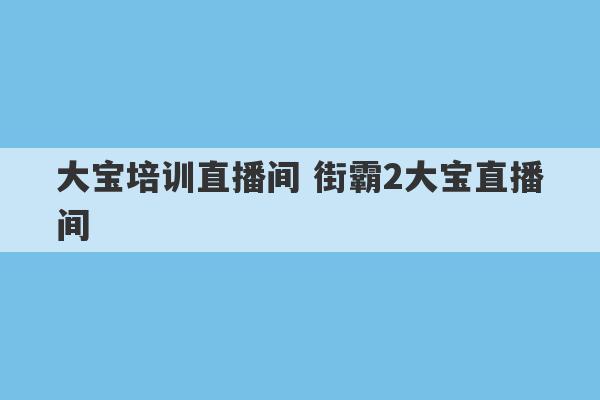 大宝培训直播间 街霸2大宝直播间