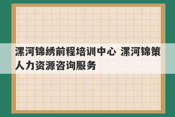 漯河锦绣前程培训中心 漯河锦策人力资源咨询服务