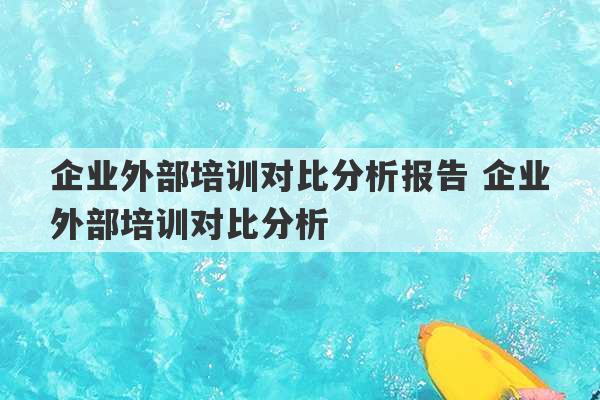 企业外部培训对比分析报告 企业外部培训对比分析