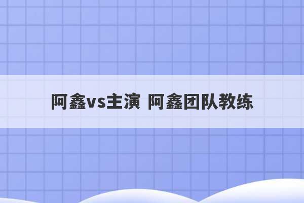 阿鑫vs主演 阿鑫团队教练