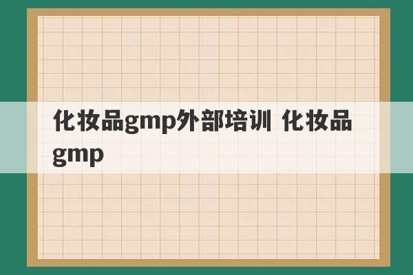 化妆品gmp外部培训 化妆品 gmp