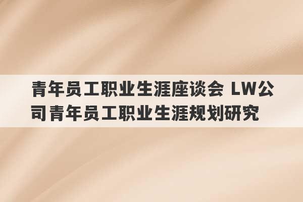 青年员工职业生涯座谈会 LW公司青年员工职业生涯规划研究