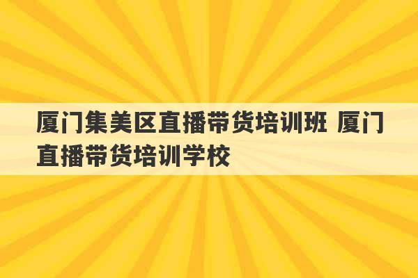 厦门集美区直播带货培训班 厦门直播带货培训学校