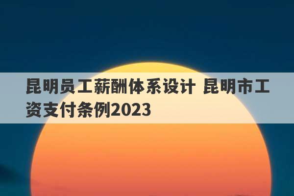 昆明员工薪酬体系设计 昆明市工资支付条例2023
