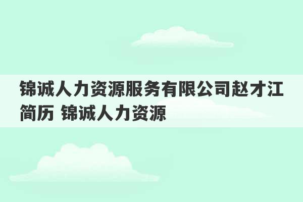 锦诚人力资源服务有限公司赵才江简历 锦诚人力资源