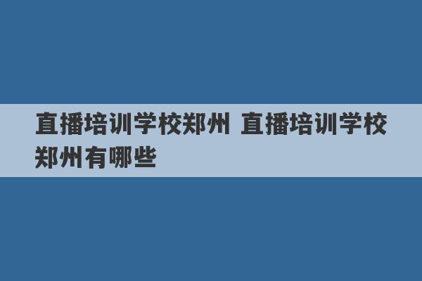 直播培训学校郑州 直播培训学校郑州有哪些