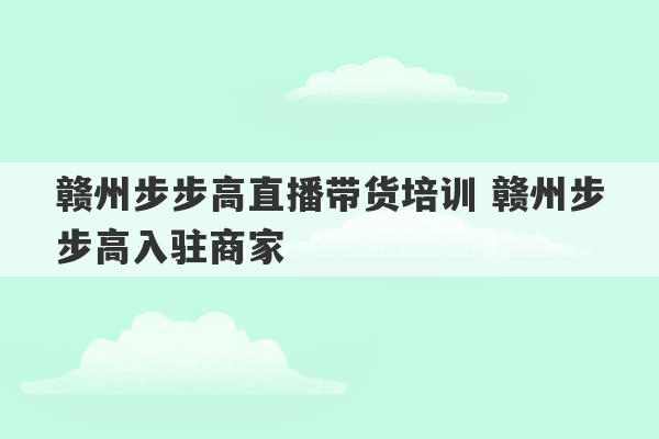 赣州步步高直播带货培训 赣州步步高入驻商家