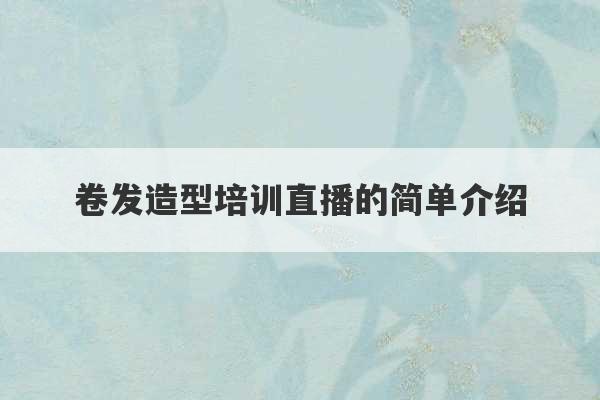 卷发造型培训直播的简单介绍