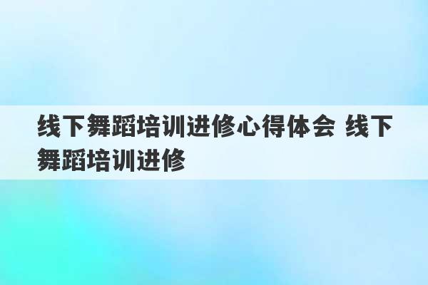 线下舞蹈培训进修心得体会 线下舞蹈培训进修