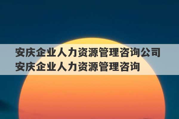 安庆企业人力资源管理咨询公司 安庆企业人力资源管理咨询