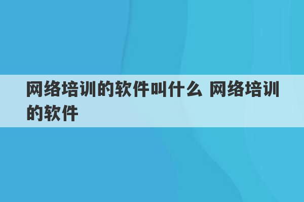 网络培训的软件叫什么 网络培训的软件