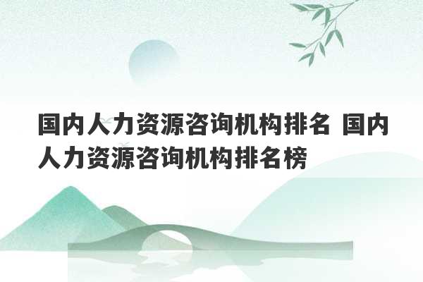 国内人力资源咨询机构排名 国内人力资源咨询机构排名榜