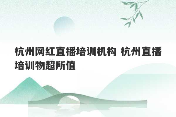 杭州网红直播培训机构 杭州直播培训物超所值