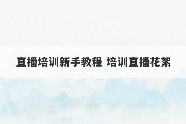 直播培训新手教程 培训直播花絮