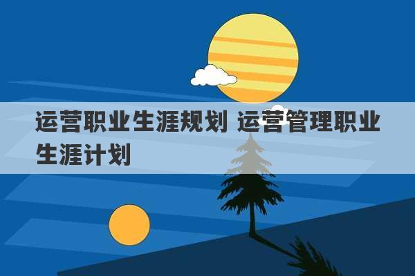 运营职业生涯规划 运营管理职业生涯计划