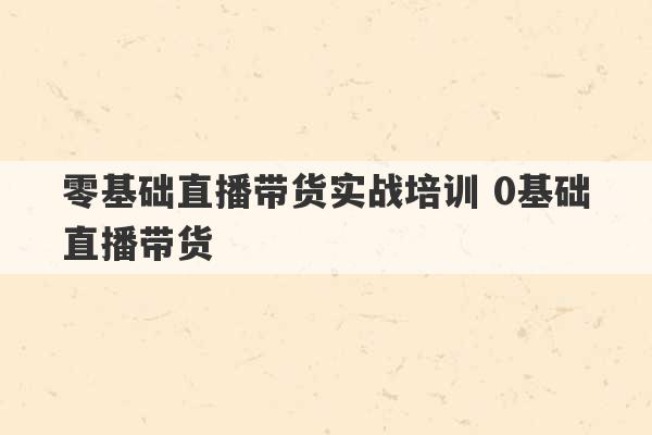 零基础直播带货实战培训 0基础直播带货