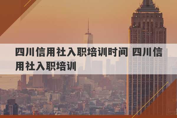 四川信用社入职培训时间 四川信用社入职培训