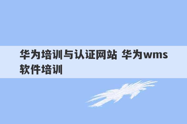 华为培训与认证网站 华为wms软件培训