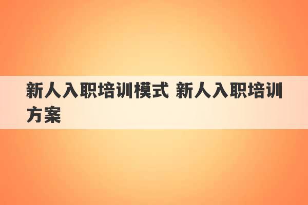 新人入职培训模式 新人入职培训方案