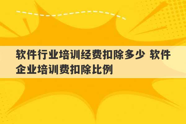 软件行业培训经费扣除多少 软件企业培训费扣除比例