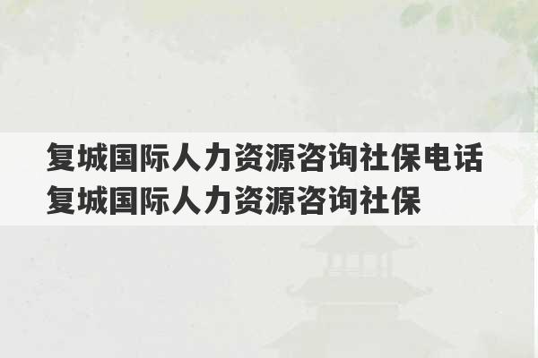 复城国际人力资源咨询社保电话 复城国际人力资源咨询社保