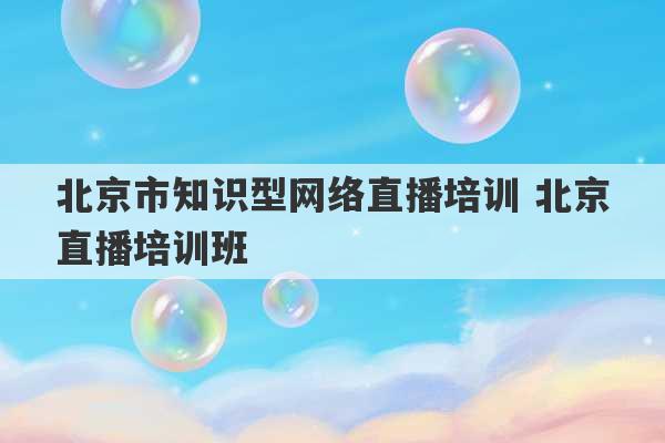 北京市知识型网络直播培训 北京直播培训班