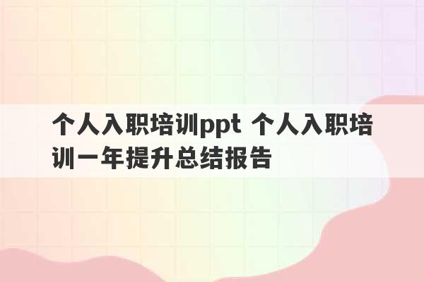 个人入职培训ppt 个人入职培训一年提升总结报告