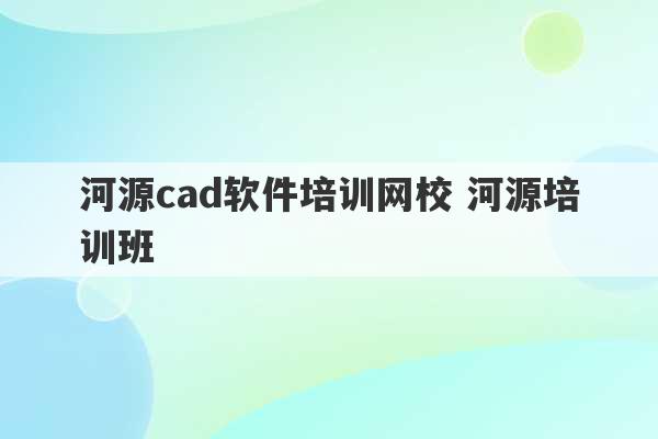 河源cad软件培训网校 河源培训班