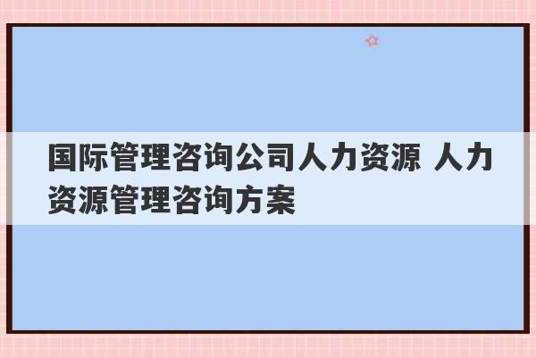 国际管理咨询公司人力资源 人力资源管理咨询方案