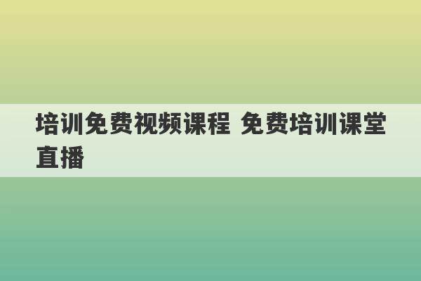 培训免费视频课程 免费培训课堂直播