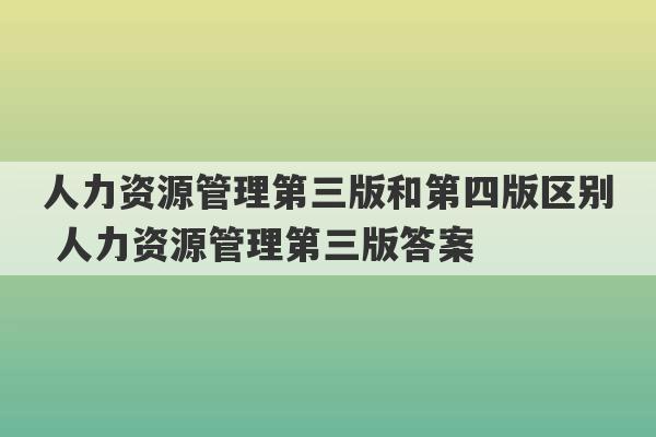 人力资源管理第三版和第四版区别 人力资源管理第三版答案