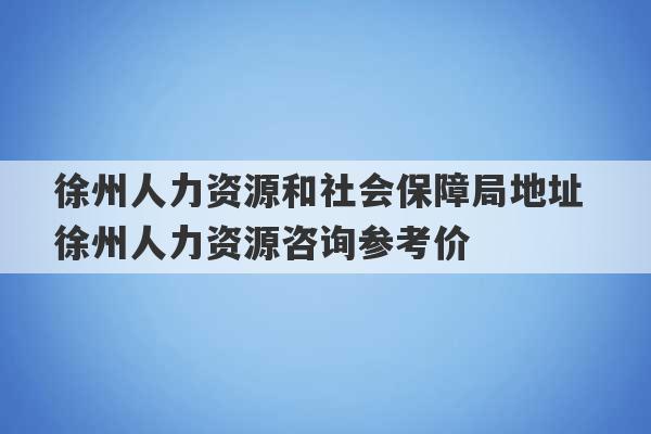 徐州人力资源和社会保障局地址 徐州人力资源咨询参考价