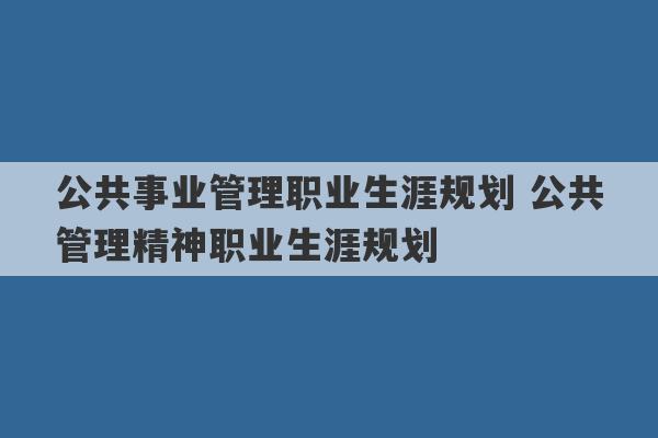 公共事业管理职业生涯规划 公共管理精神职业生涯规划