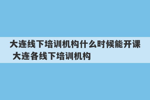 大连线下培训机构什么时候能开课 大连各线下培训机构