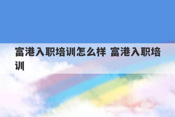 富港入职培训怎么样 富港入职培训