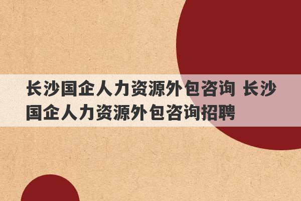 长沙国企人力资源外包咨询 长沙国企人力资源外包咨询招聘