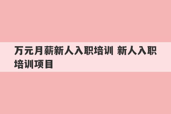 万元月薪新人入职培训 新人入职培训项目