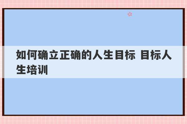 如何确立正确的人生目标 目标人生培训