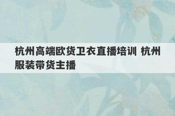 杭州高端欧货卫衣直播培训 杭州服装带货主播