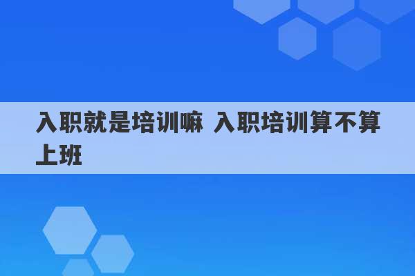 入职就是培训嘛 入职培训算不算上班