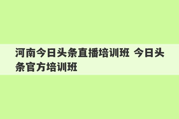 河南今日头条直播培训班 今日头条官方培训班