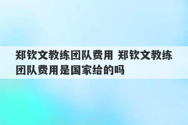 郑钦文教练团队费用 郑钦文教练团队费用是国家给的吗